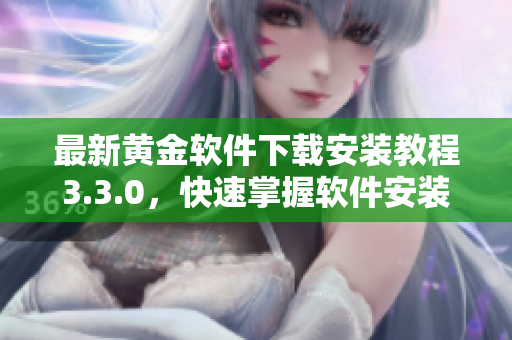 最新黄金软件下载安装教程3.3.0，快速掌握软件安装技巧
