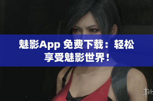 魅影App 免费下载：轻松享受魅影世界！