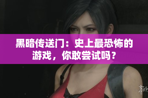 黑暗传送门：史上最恐怖的游戏，你敢尝试吗？