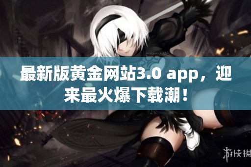 最新版黄金网站3.0 app，迎来最火爆下载潮！