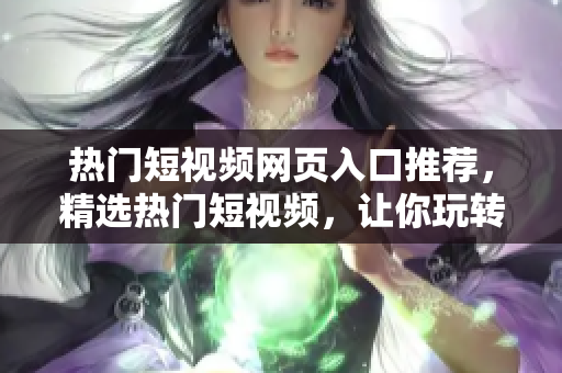 热门短视频网页入口推荐，精选热门短视频，让你玩转视频潮流！