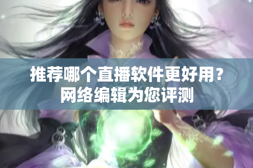 推荐哪个直播软件更好用？网络编辑为您评测