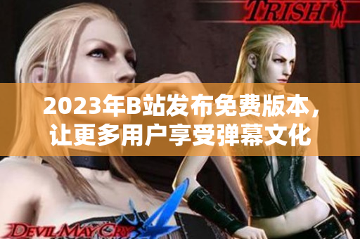 2023年B站发布免费版本，让更多用户享受弹幕文化