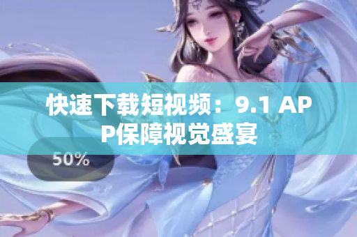快速下载短视频：9.1 APP保障视觉盛宴