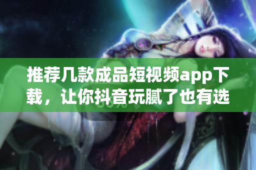 推荐几款成品短视频app下载，让你抖音玩腻了也有选择
