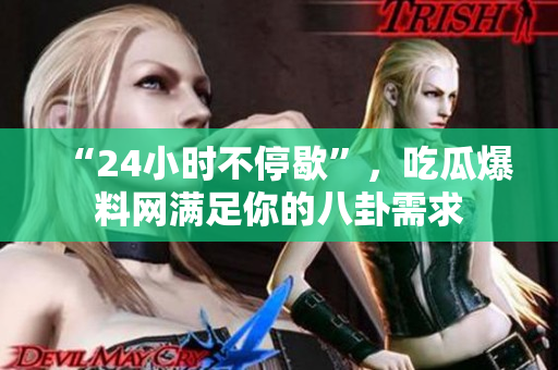 “24小时不停歇”，吃瓜爆料网满足你的八卦需求