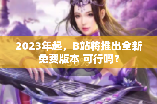 2023年起，B站将推出全新免费版本 可行吗？