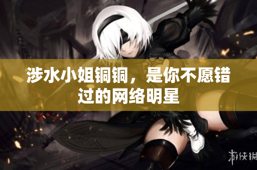 涉水小姐铜铜，是你不愿错过的网络明星
