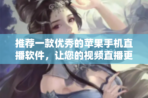 推荐一款优秀的苹果手机直播软件，让您的视频直播更加流畅。