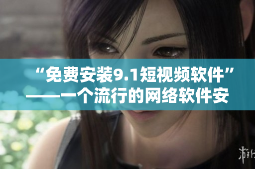 “免费安装9.1短视频软件”——一个流行的网络软件安装技巧