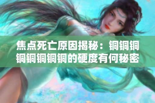 焦点死亡原因揭秘：铜铜铜铜铜铜铜铜的硬度有何秘密？
