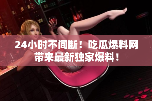 24小时不间断！吃瓜爆料网带来最新独家爆料！