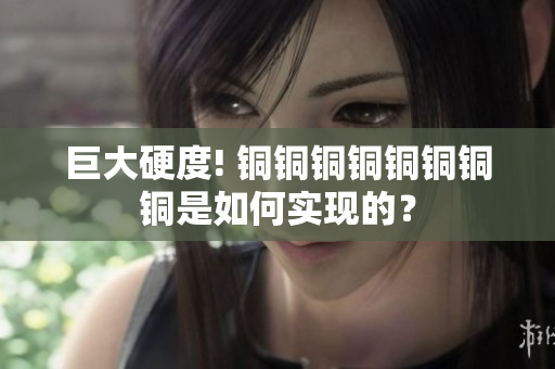 巨大硬度! 铜铜铜铜铜铜铜铜是如何实现的？