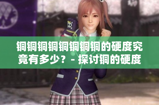 铜铜铜铜铜铜铜铜的硬度究竟有多少？- 探讨铜的硬度