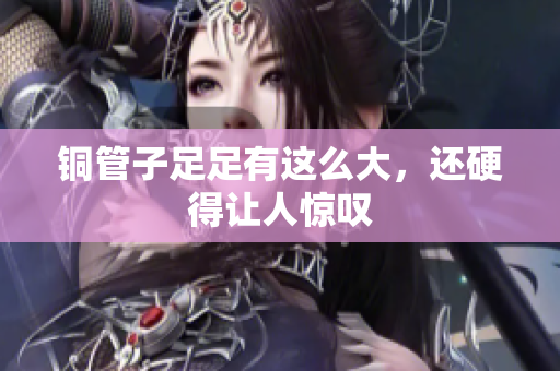 铜管子足足有这么大，还硬得让人惊叹