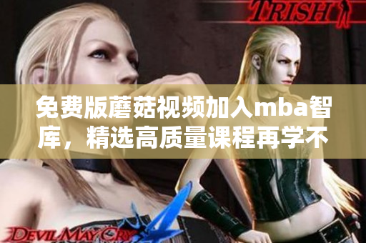 免费版蘑菇视频加入mba智库，精选高质量课程再学不愁