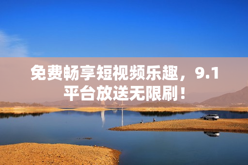 免费畅享短视频乐趣，9.1平台放送无限刷！