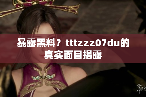 暴露黑料？tttzzz07du的真实面目揭露