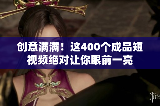 创意满满！这400个成品短视频绝对让你眼前一亮