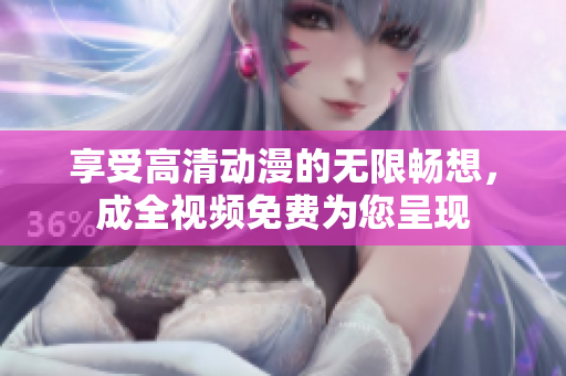 享受高清动漫的无限畅想，成全视频免费为您呈现