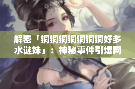 解密「铜铜铜铜铜铜铜好多水谜妹」：神秘事件引爆网络热议