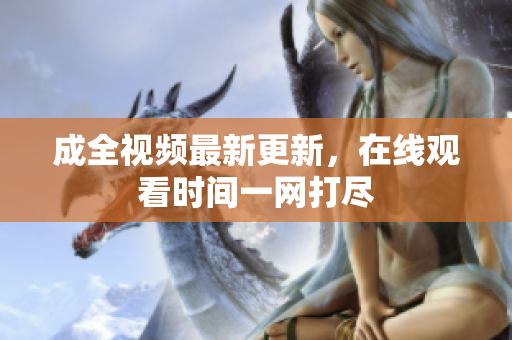 成全视频最新更新，在线观看时间一网打尽