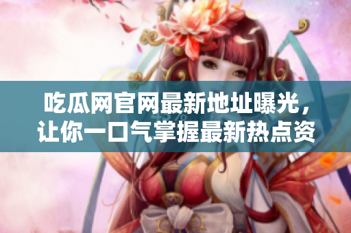 吃瓜网官网最新地址曝光，让你一口气掌握最新热点资讯