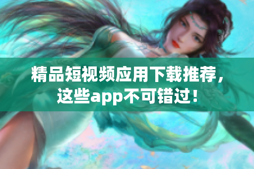 精品短视频应用下载推荐，这些app不可错过！