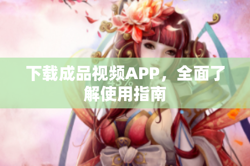 下载成品视频APP，全面了解使用指南