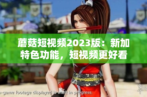 蘑菇短视频2023版：新加特色功能，短视频更好看