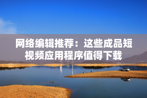 网络编辑推荐：这些成品短视频应用程序值得下载