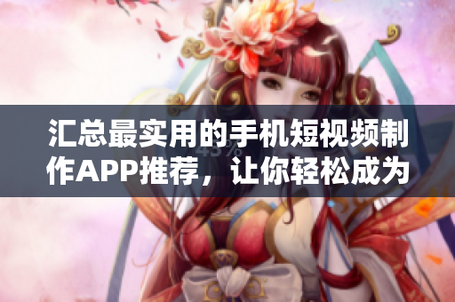 汇总最实用的手机短视频制作APP推荐，让你轻松成为小导演！