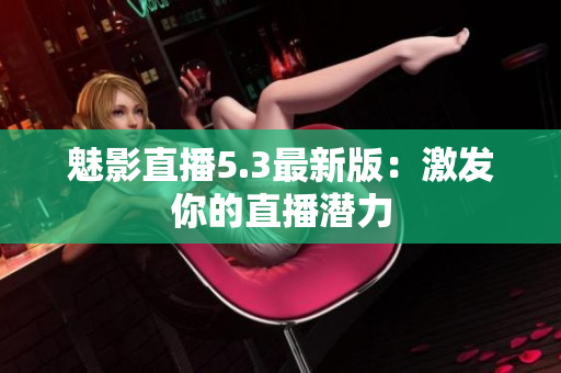 魅影直播5.3最新版：激发你的直播潜力