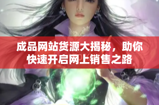 成品网站货源大揭秘，助你快速开启网上销售之路