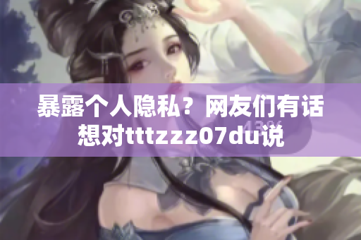 暴露个人隐私？网友们有话想对tttzzz07du说