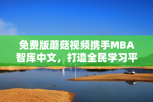 免费版蘑菇视频携手MBA智库中文，打造全民学习平台