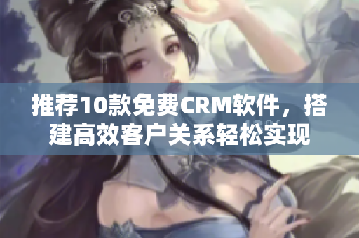 推荐10款免费CRM软件，搭建高效客户关系轻松实现