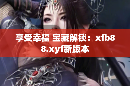 享受幸福 宝藏解锁：xfb88.xyf新版本