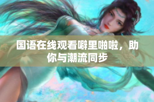 国语在线观看噼里啪啦，助你与潮流同步