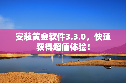 安装黄金软件3.3.0，快速获得超值体验！