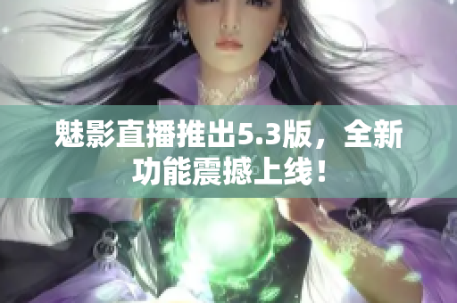魅影直播推出5.3版，全新功能震撼上线！