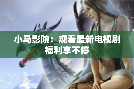 小马影院：观看最新电视剧福利享不停