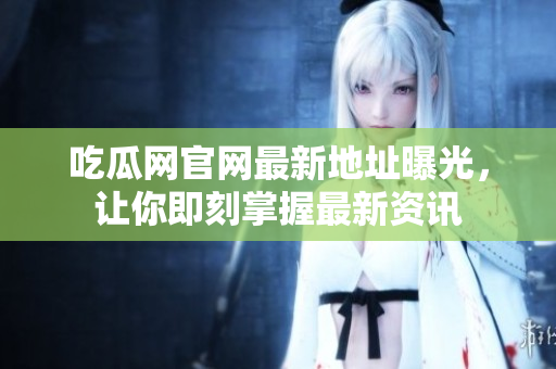 吃瓜网官网最新地址曝光，让你即刻掌握最新资讯