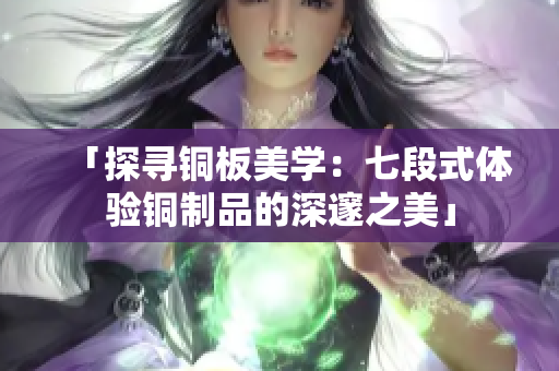 「探寻铜板美学：七段式体验铜制品的深邃之美」