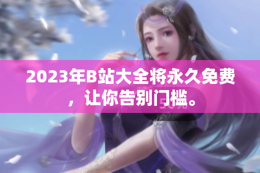 2023年B站大全将永久免费，让你告别门槛。