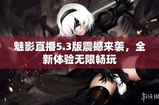 魅影直播5.3版震撼来袭，全新体验无限畅玩