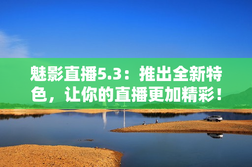 魅影直播5.3：推出全新特色，让你的直播更加精彩！