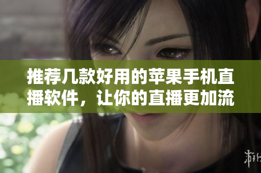 推荐几款好用的苹果手机直播软件，让你的直播更加流畅稳定！