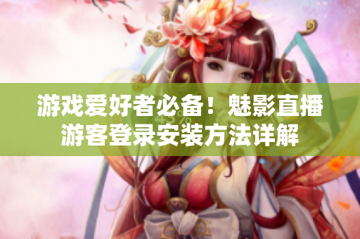 游戏爱好者必备！魅影直播游客登录安装方法详解