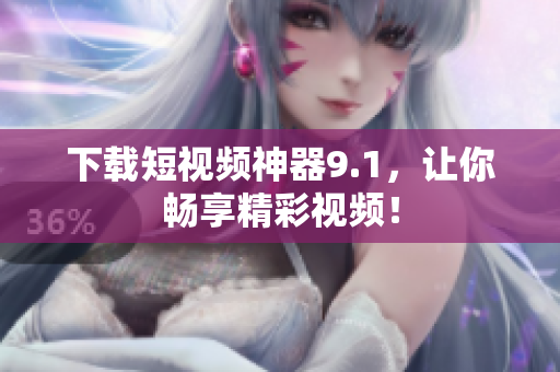 下载短视频神器9.1，让你畅享精彩视频！